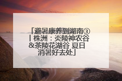 避暑康养到湖南③丨株洲：炎陵神农谷&茶陵花湖谷 夏日消暑好去处
